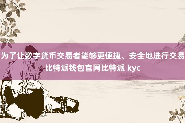 为了让数字货币交易者能够更便捷、安全地进行交易比特派钱包官网比特派 kyc