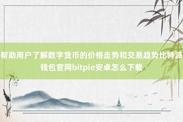 帮助用户了解数字货币的价格走势和交易趋势比特派钱包官网bitpie安卓怎么下载