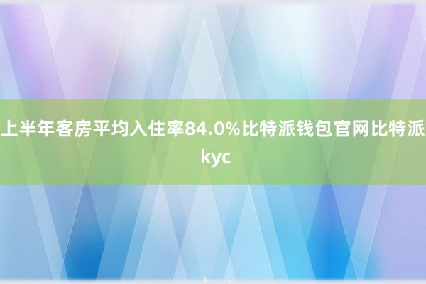 上半年客房平均入住率84.0%比特派钱包官网比特派 kyc