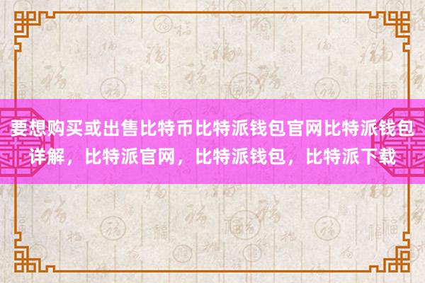 要想购买或出售比特币比特派钱包官网比特派钱包详解，比特派官网，比特派钱包，比特派下载