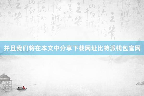 并且我们将在本文中分享下载网址比特派钱包官网