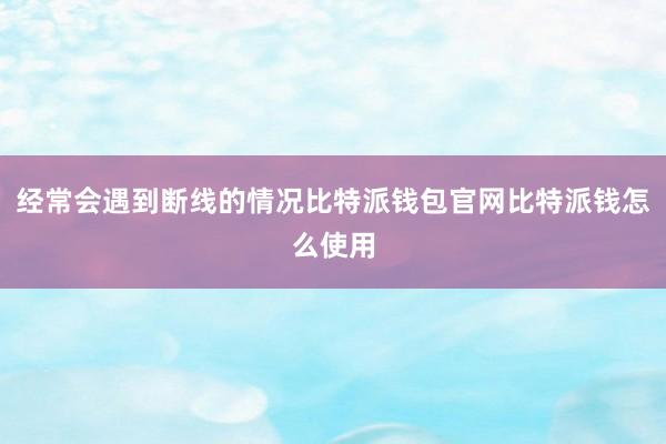 经常会遇到断线的情况比特派钱包官网比特派钱怎么使用