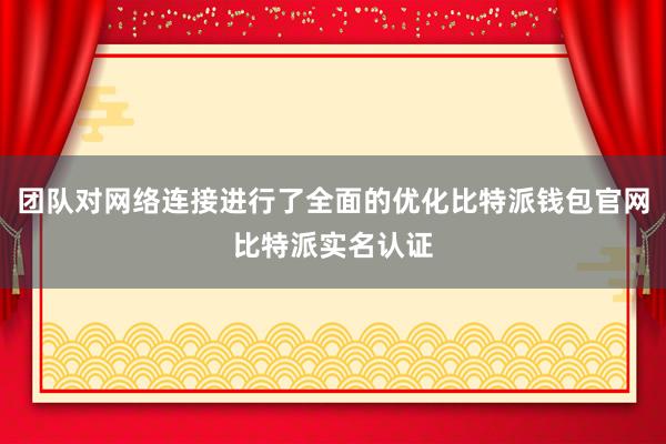 团队对网络连接进行了全面的优化比特派钱包官网比特派实名认证