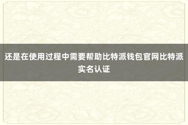 还是在使用过程中需要帮助比特派钱包官网比特派实名认证