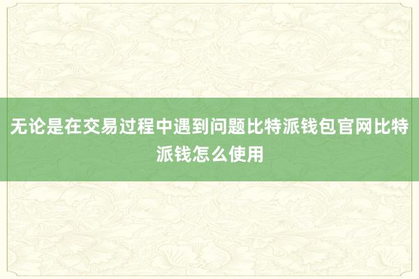 无论是在交易过程中遇到问题比特派钱包官网比特派钱怎么使用