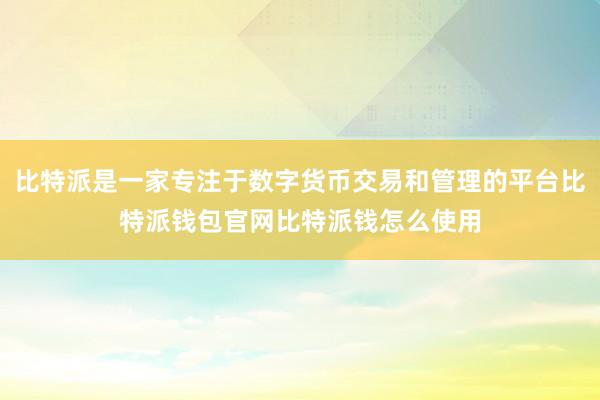 比特派是一家专注于数字货币交易和管理的平台比特派钱包官网比特派钱怎么使用