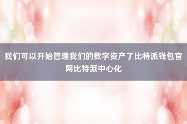 我们可以开始管理我们的数字资产了比特派钱包官网比特派中心化