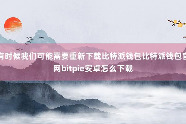 有时候我们可能需要重新下载比特派钱包比特派钱包官网bitpie安卓怎么下载