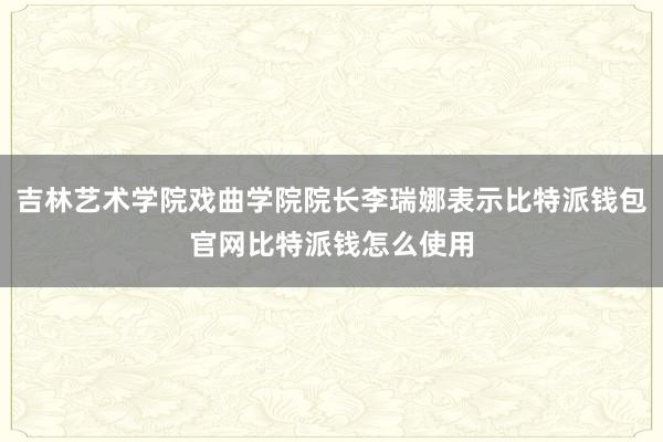 吉林艺术学院戏曲学院院长李瑞娜表示比特派钱包官网比特派钱怎么使用