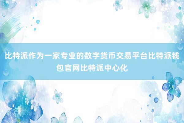 比特派作为一家专业的数字货币交易平台比特派钱包官网比特派中心化