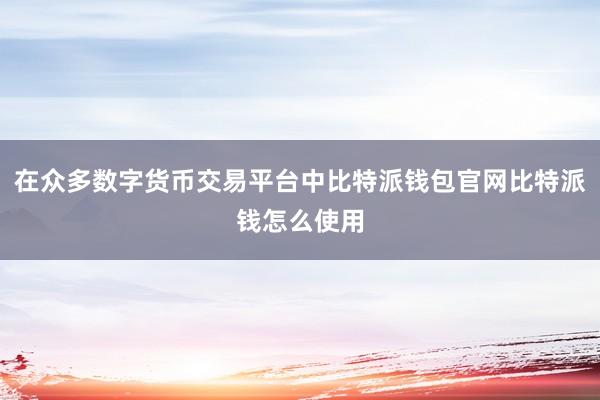 在众多数字货币交易平台中比特派钱包官网比特派钱怎么使用