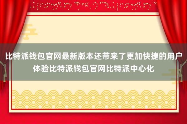 比特派钱包官网最新版本还带来了更加快捷的用户体验比特派钱包官网比特派中心化