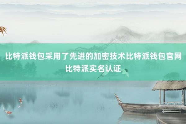 比特派钱包采用了先进的加密技术比特派钱包官网比特派实名认证