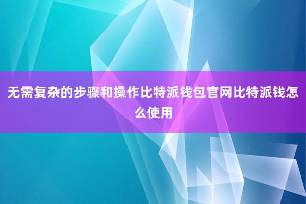 无需复杂的步骤和操作比特派钱包官网比特派钱怎么使用