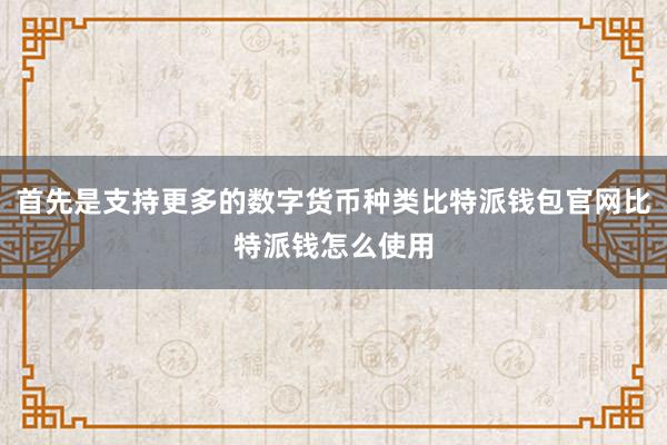 首先是支持更多的数字货币种类比特派钱包官网比特派钱怎么使用