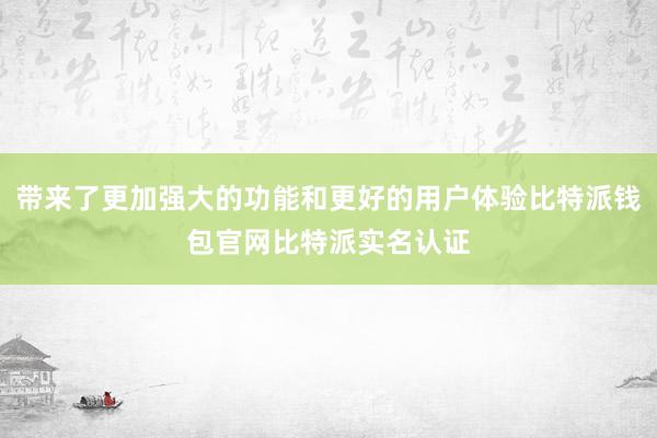 带来了更加强大的功能和更好的用户体验比特派钱包官网比特派实名认证