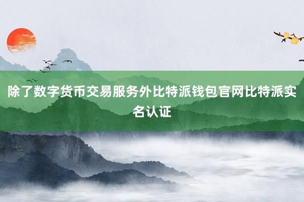 除了数字货币交易服务外比特派钱包官网比特派实名认证