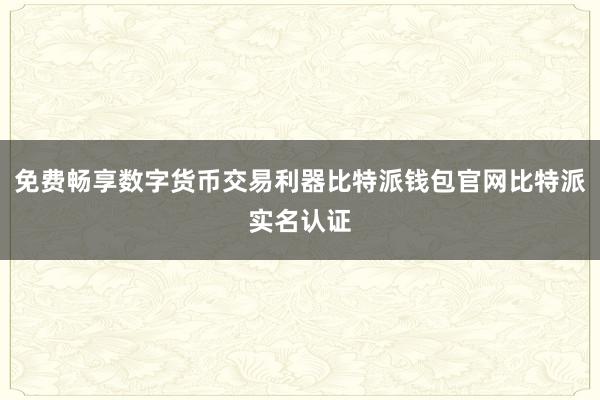 免费畅享数字货币交易利器比特派钱包官网比特派实名认证