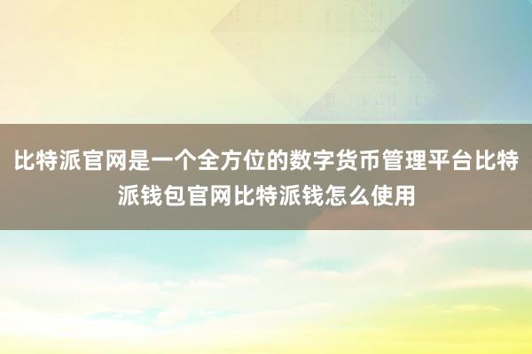 比特派官网是一个全方位的数字货币管理平台比特派钱包官网比特派钱怎么使用