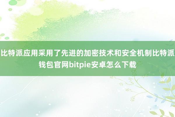 比特派应用采用了先进的加密技术和安全机制比特派钱包官网bitpie安卓怎么下载