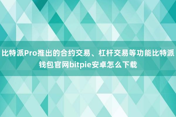 比特派Pro推出的合约交易、杠杆交易等功能比特派钱包官网bitpie安卓怎么下载