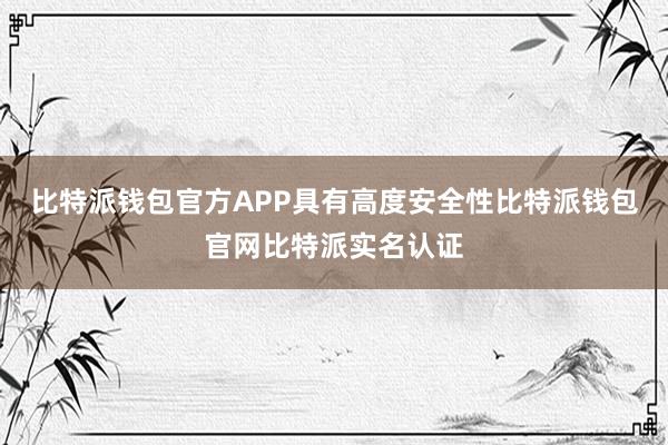 比特派钱包官方APP具有高度安全性比特派钱包官网比特派实名认证