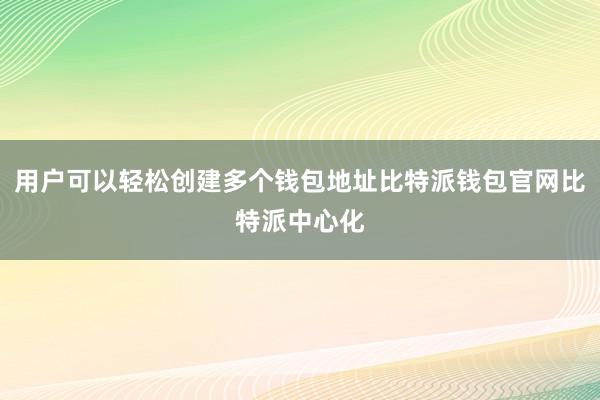 用户可以轻松创建多个钱包地址比特派钱包官网比特派中心化