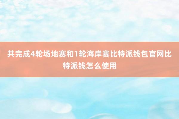 共完成4轮场地赛和1轮海岸赛比特派钱包官网比特派钱怎么使用