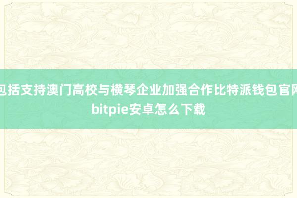 包括支持澳门高校与横琴企业加强合作比特派钱包官网bitpie安卓怎么下载