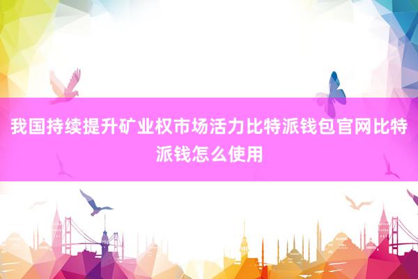 我国持续提升矿业权市场活力比特派钱包官网比特派钱怎么使用