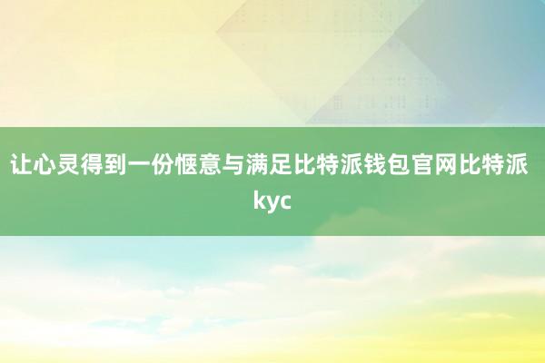 让心灵得到一份惬意与满足比特派钱包官网比特派 kyc