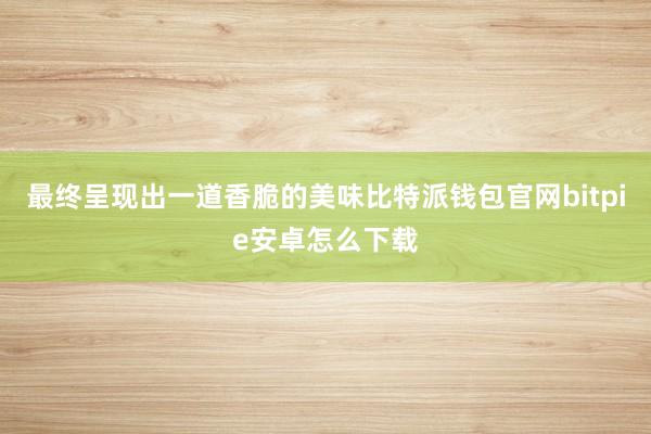 最终呈现出一道香脆的美味比特派钱包官网bitpie安卓怎么下载