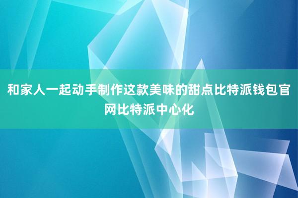 和家人一起动手制作这款美味的甜点比特派钱包官网比特派中心化