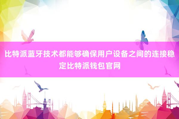 比特派蓝牙技术都能够确保用户设备之间的连接稳定比特派钱包官网