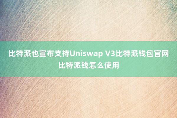 比特派也宣布支持Uniswap V3比特派钱包官网比特派钱怎么使用