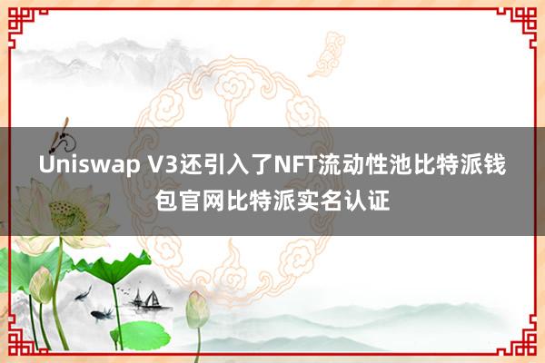 Uniswap V3还引入了NFT流动性池比特派钱包官网比特派实名认证