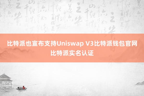 比特派也宣布支持Uniswap V3比特派钱包官网比特派实名认证