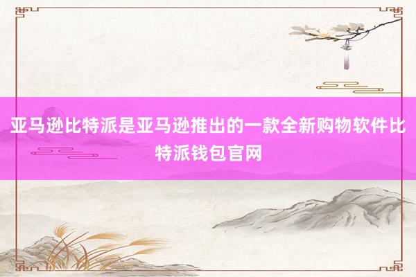 亚马逊比特派是亚马逊推出的一款全新购物软件比特派钱包官网