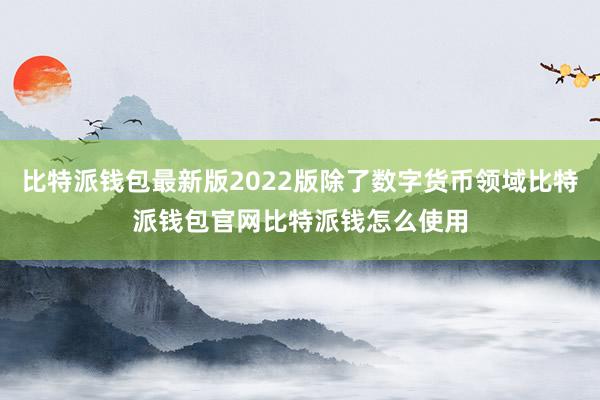 比特派钱包最新版2022版除了数字货币领域比特派钱包官网比特派钱怎么使用