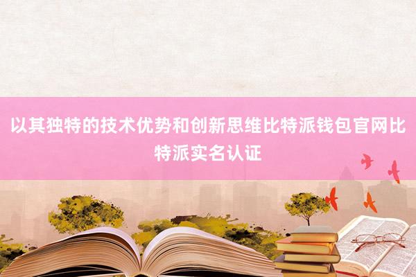 以其独特的技术优势和创新思维比特派钱包官网比特派实名认证