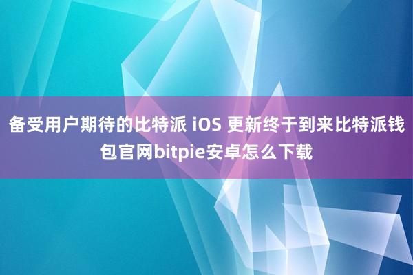 备受用户期待的比特派 iOS 更新终于到来比特派钱包官网bitpie安卓怎么下载