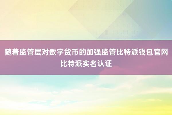 随着监管层对数字货币的加强监管比特派钱包官网比特派实名认证