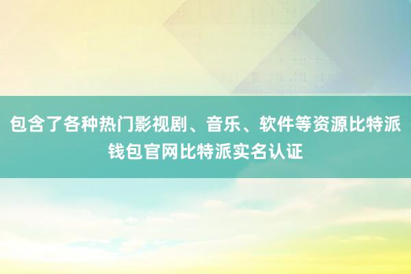 包含了各种热门影视剧、音乐、软件等资源比特派钱包官网比特派实名认证