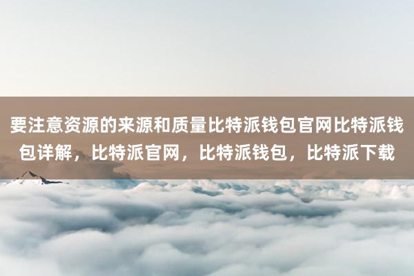 要注意资源的来源和质量比特派钱包官网比特派钱包详解，比特派官网，比特派钱包，比特派下载