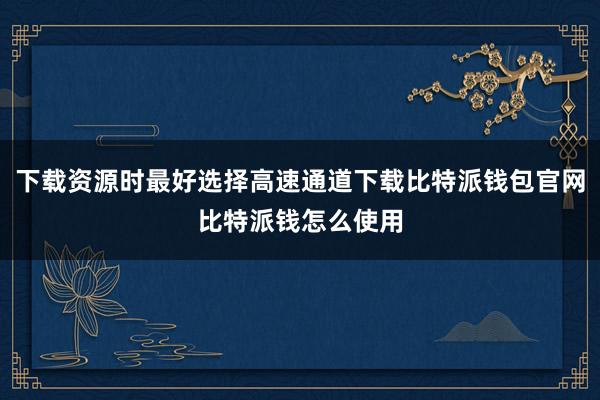 下载资源时最好选择高速通道下载比特派钱包官网比特派钱怎么使用