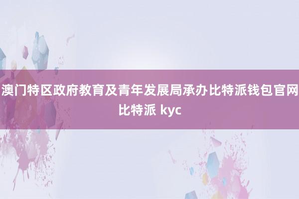 澳门特区政府教育及青年发展局承办比特派钱包官网比特派 kyc