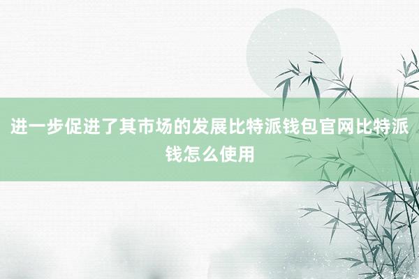 进一步促进了其市场的发展比特派钱包官网比特派钱怎么使用