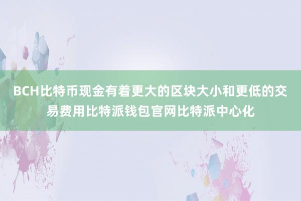 BCH比特币现金有着更大的区块大小和更低的交易费用比特派钱包官网比特派中心化