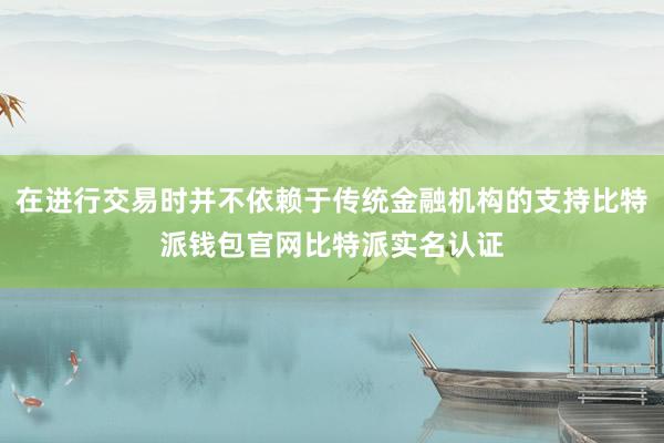 在进行交易时并不依赖于传统金融机构的支持比特派钱包官网比特派实名认证