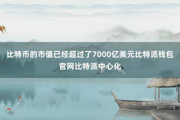 比特币的市值已经超过了7000亿美元比特派钱包官网比特派中心化